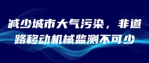 減少城市大氣污染，非道路移動(dòng)機(jī)械監(jiān)測(cè)不可少