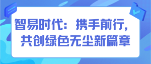 智易時代：攜手前行，共創(chuàng)綠色無塵新篇章
