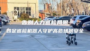 告別人力巡檢局限！四足巡檢機器人守護高危場景安全